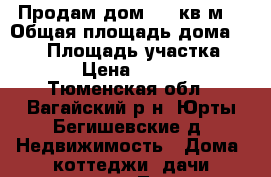 Продам дом 140 кв.м. › Общая площадь дома ­ 140 › Площадь участка ­ 10 000 › Цена ­ 2 200 000 - Тюменская обл., Вагайский р-н, Юрты-Бегишевские д. Недвижимость » Дома, коттеджи, дачи продажа   . Тюменская обл.